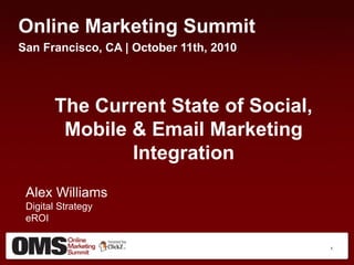 Online Marketing Summit
San Francisco, CA | October 11th, 2010




       The Current State of Social,
        Mobile & Email Marketing
               Integration
 Alex Williams
 Digital Strategy
 eROI

                                         1
 