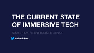THE CURRENT STATE
OF IMMERSIVE TECH
INSIGHTS FROM THE REALITIES CENTRE, JULY 2017
@zivreichert
 