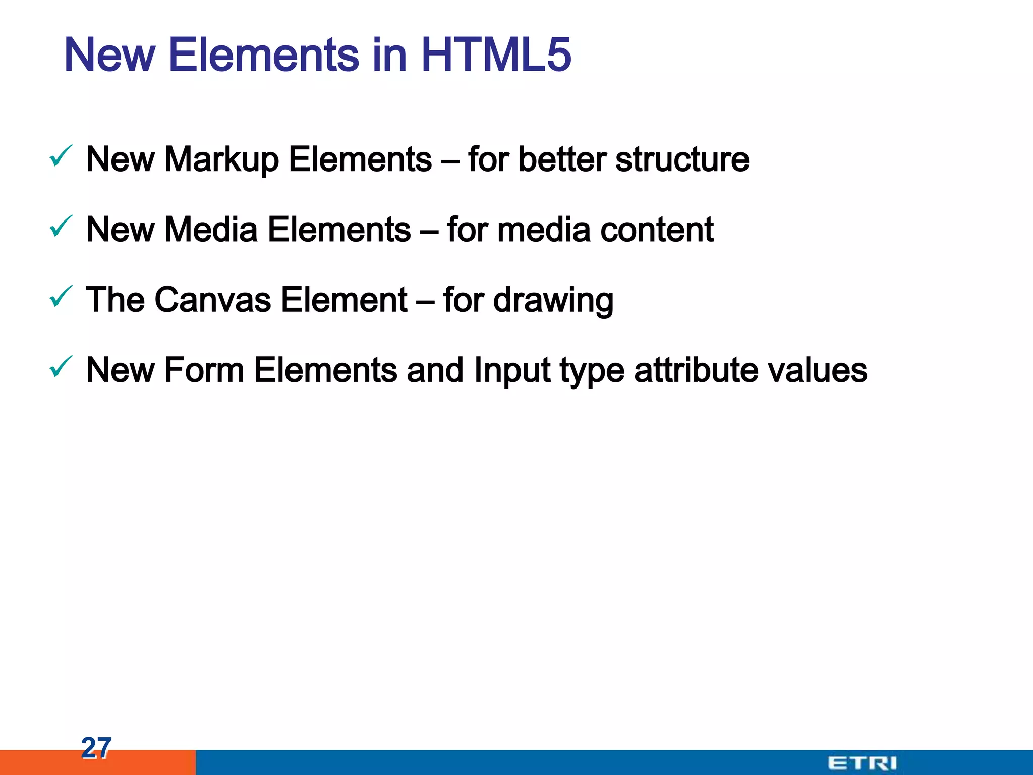 New Elements in HTML5New Markup Elements – for better structureNew Media Elements – for media contentThe Canvas Element – for drawingNew Form Elements and Input type attribute values27