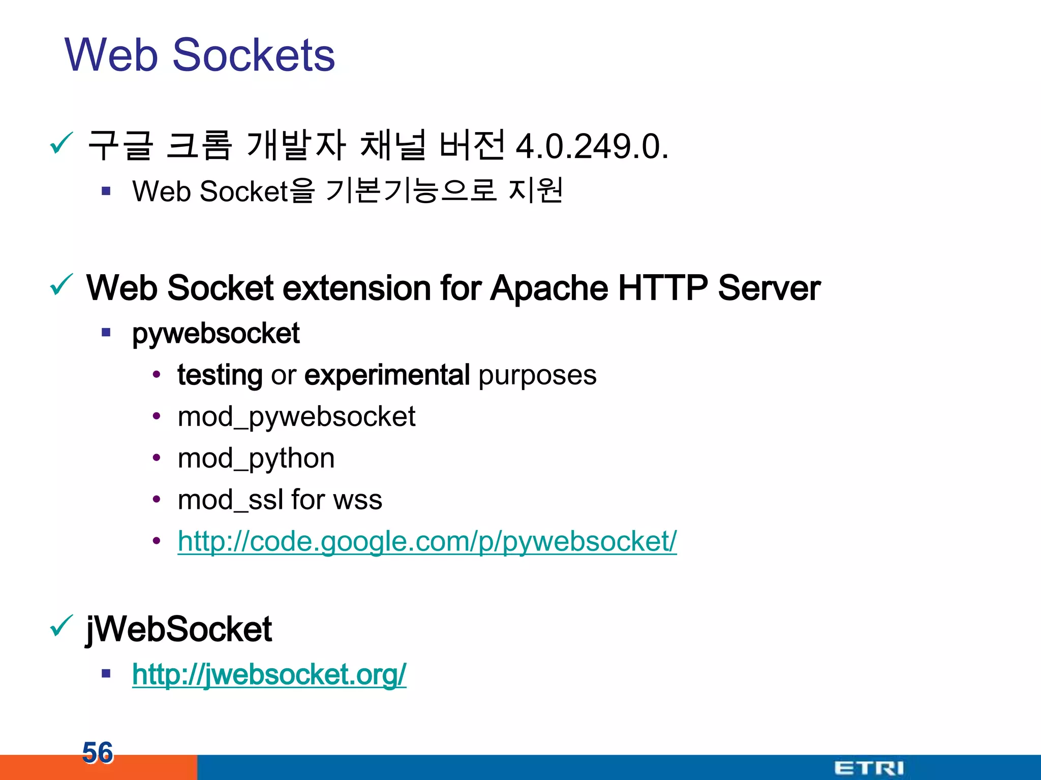 Web Sockets구글 크롬 개발자 채널 버전 4.0.249.0.Web Socket을 기본기능으로 지원Web Socket extension for Apache HTTP Serverpywebsockettesting or experimental purposesmod_pywebsocketmod_pythonmod_ssl for wsshttp://code.google.com/p/pywebsocket/jWebSockethttp://jwebsocket.org/56