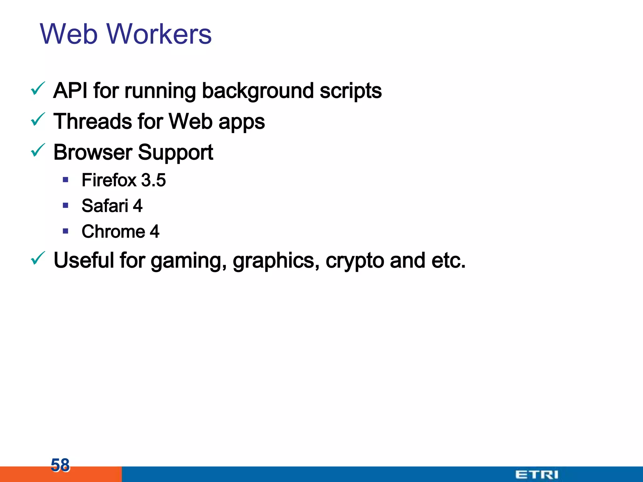 Web WorkersAPI for running background scriptsThreads for Web appsBrowser SupportFirefox 3.5Safari 4Chrome 4Useful for gaming, graphics, crypto and etc.58