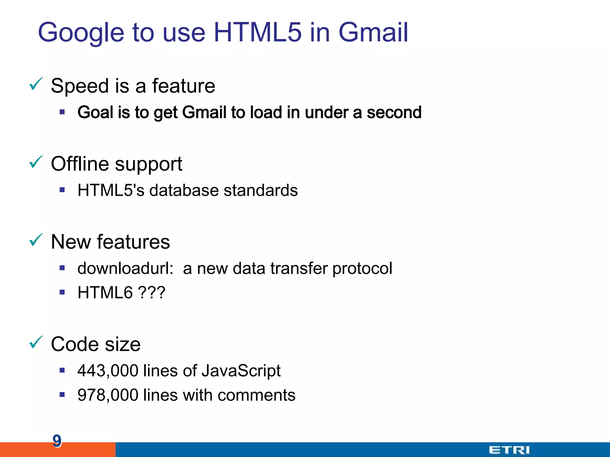 Google to use HTML5 in GmailSpeed is a featureGoal is to get Gmail to load in under a secondOffline supportHTML5's database standardsNew featuresdownloadurl: a new data transfer protocolHTML6 ???Code size443,000 lines of JavaScript978,000 lines with comments9