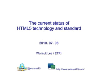 The current status of HTML5 technology and standard 2010. 07. 08 Wonsuk Lee/ ETRI @wonsuk73 http://www.wonsuk73.com/ 