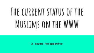 The current status of the
Muslims on the WWW
A Youth Perspective
 