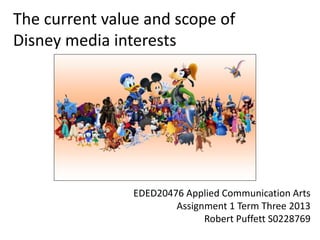 The current value and scope of
Disney media interests
EDED20476 Applied Communication Arts
Assignment 1 Term Three 2013
Robert Puffett S0228769
 