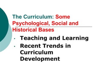 The Curriculum: Some
Psychological, Social and
Historical Bases
•   Teaching and Learning
•   Recent Trends in
    Curriculum
    Development
 