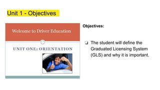 Unit 1 - Objectives
Objectives:
❏ The student will define the
Graduated Licensing System
(GLS) and why it is important.
 