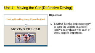 Unit 4 - Moving the Car (Defensive Driving)
Objectives:
❏ SWBAT list the steps necessary
to turn the vehicle on and off
safely and evaluate why each of
those steps is important.
 