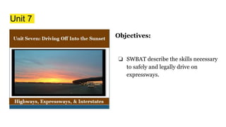 Unit 7
Objectives:
❏ SWBAT describe the skills necessary
to safely and legally drive on
expressways.
 