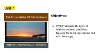 Unit 7
Objectives:
❏ SWBAT —
describe the types of
vehicles and road conditions
typically found on expressways and
what laws apply.
 
