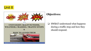 Unit 8
Objectives:
❏ SWBAT understand what happens
during a traffic stop and how they
should respond.
 