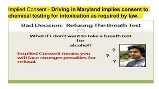 Implied Consent - Driving in Maryland implies consent to
chemical testing for intoxication as required by law.
 