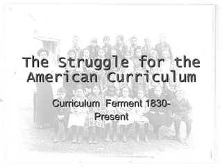 The Struggle for the American Curriculum Curriculum  Ferment 1830-Present 