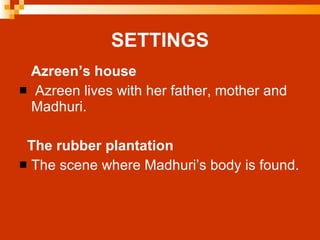 SETTINGS Azreen’s house Azreen lives with her father, mother and Madhuri. The rubber plantation The scene where Madhuri’s body is found.       