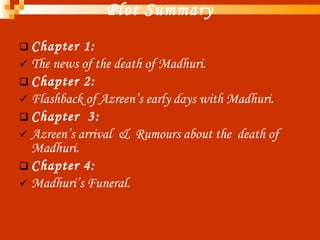 Plot Summary Chapter 1:  The news of the death of Madhuri. Chapter 2:  Flashback of Azreen’s early days with Madhuri. Chapter  3: Azreen’s arrival  &  Rumours about the  death of Madhuri. Chapter 4: Madhuri’s Funeral. 