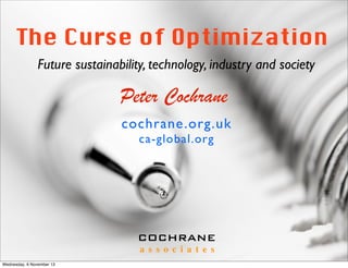 The Curse of Optimization
Future sustainability, technology, industry and society

Peter Cochrane
cochrane .org.uk
ca-global.org

COCHRANE
a s s o c i a t e s
Wednesday, 6 November 13

 