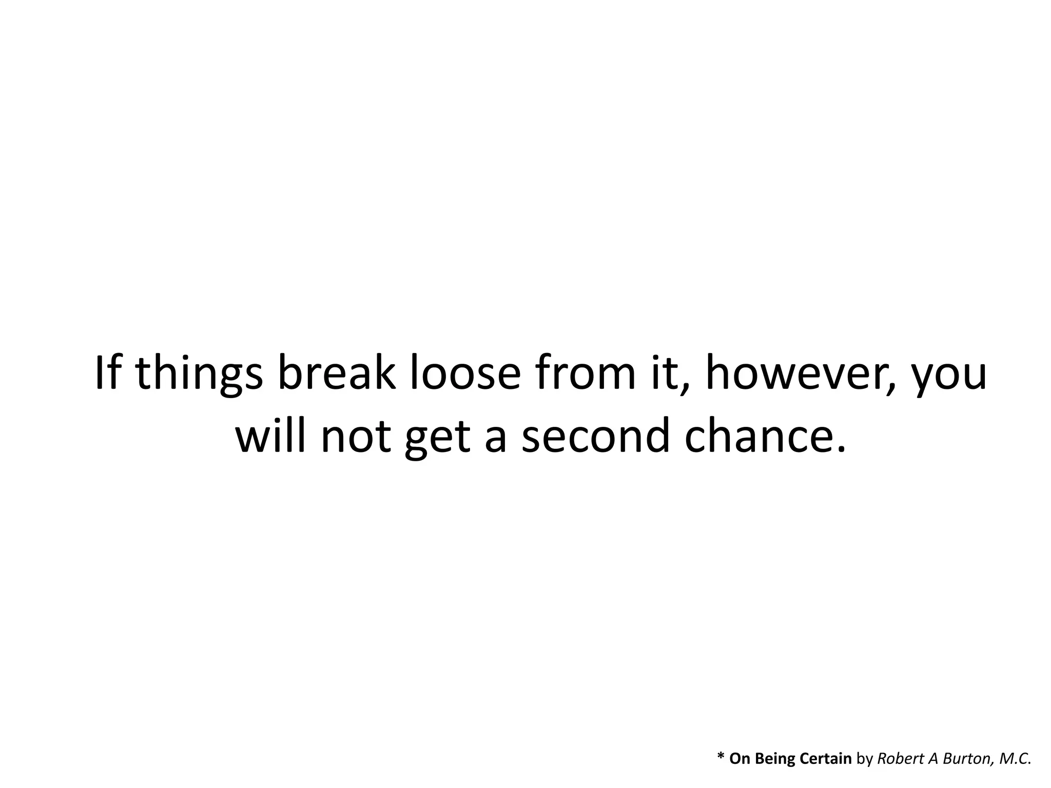If things break loose from it, however, you
will not get a second chance.
* On Being Certain by Robert A Burton, M.C.
 