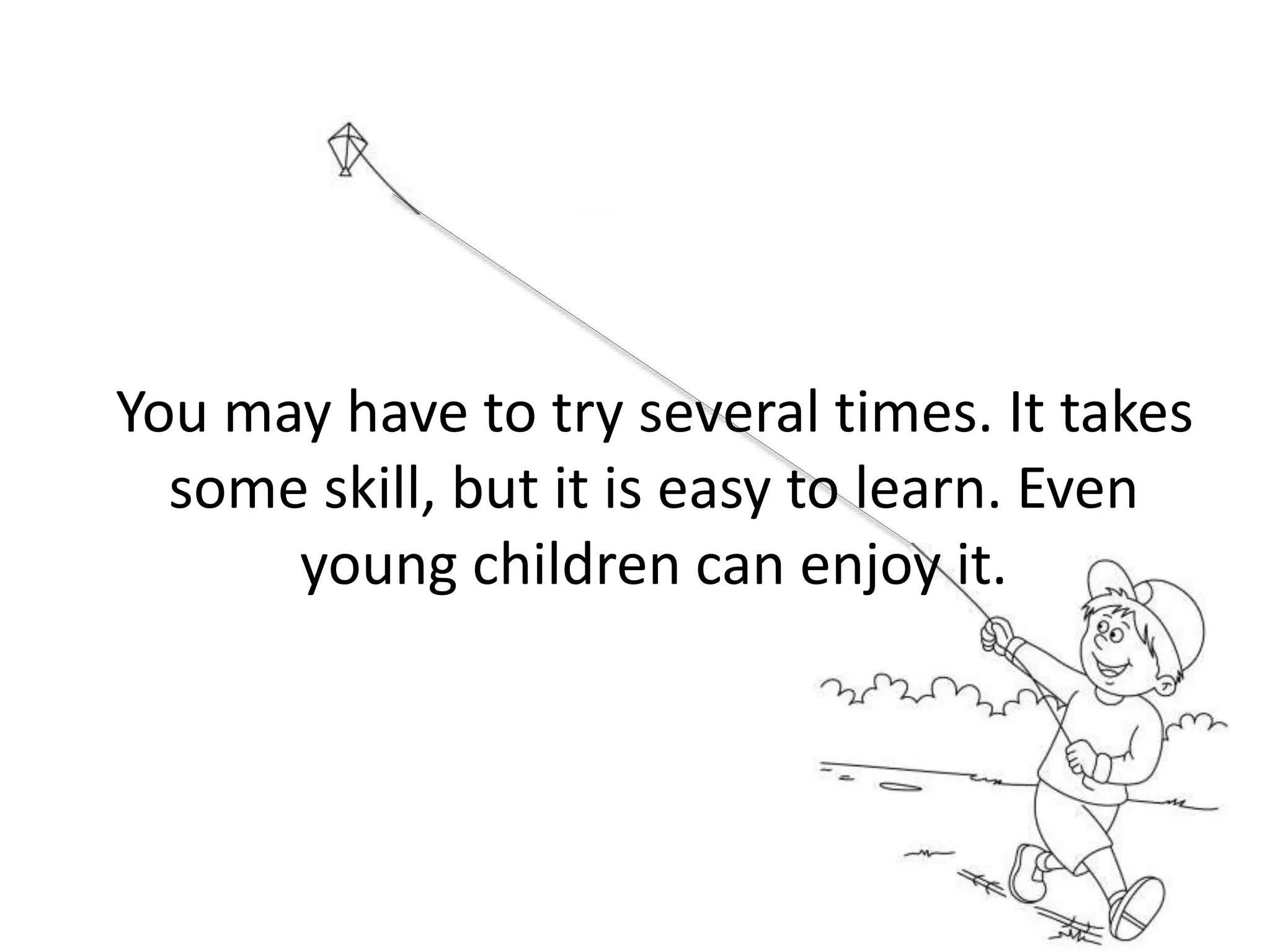 You may have to try several times. It takes
some skill, but it is easy to learn. Even
young children can enjoy it.
 