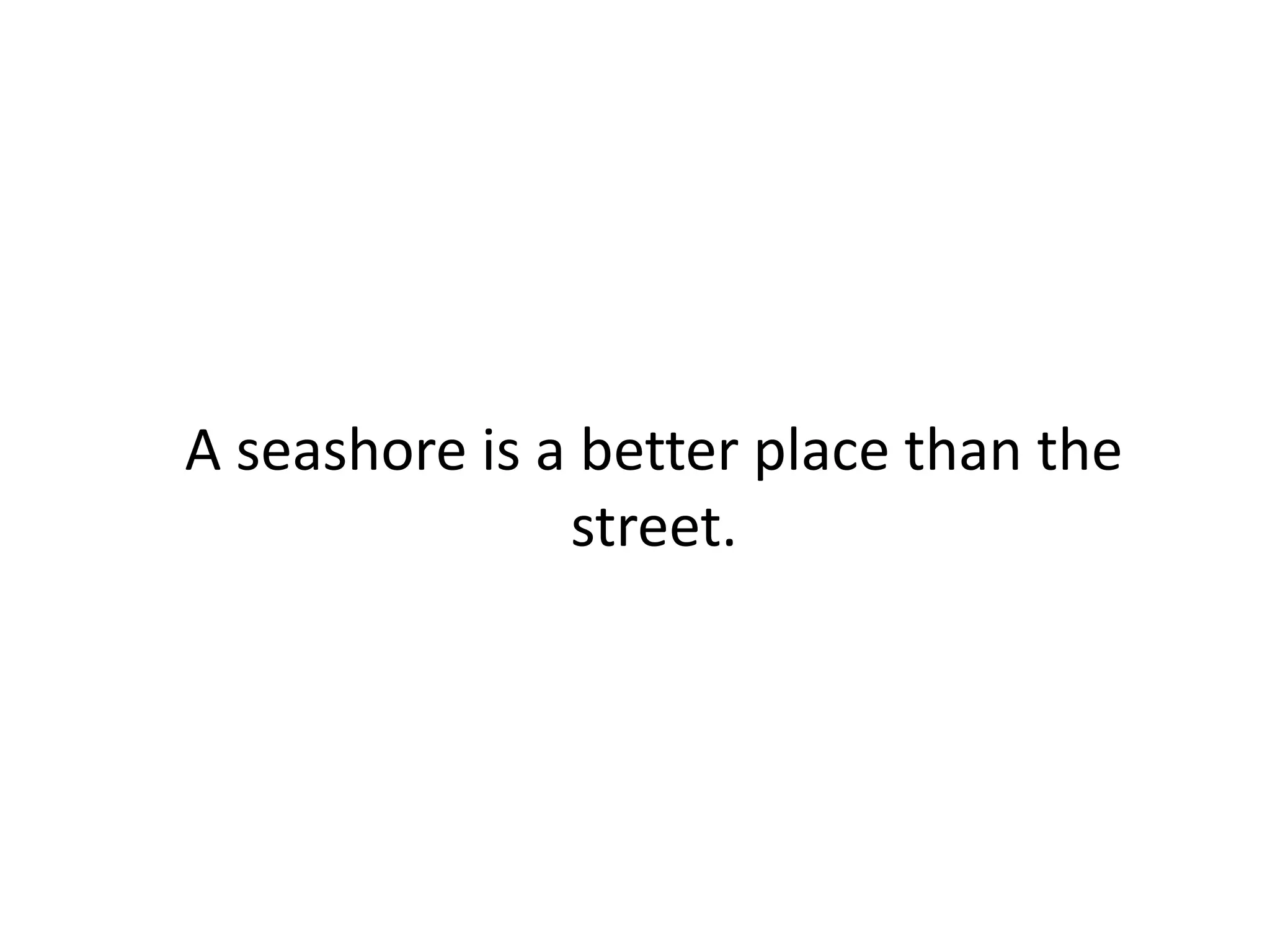 A seashore is a better place than the
street.
 