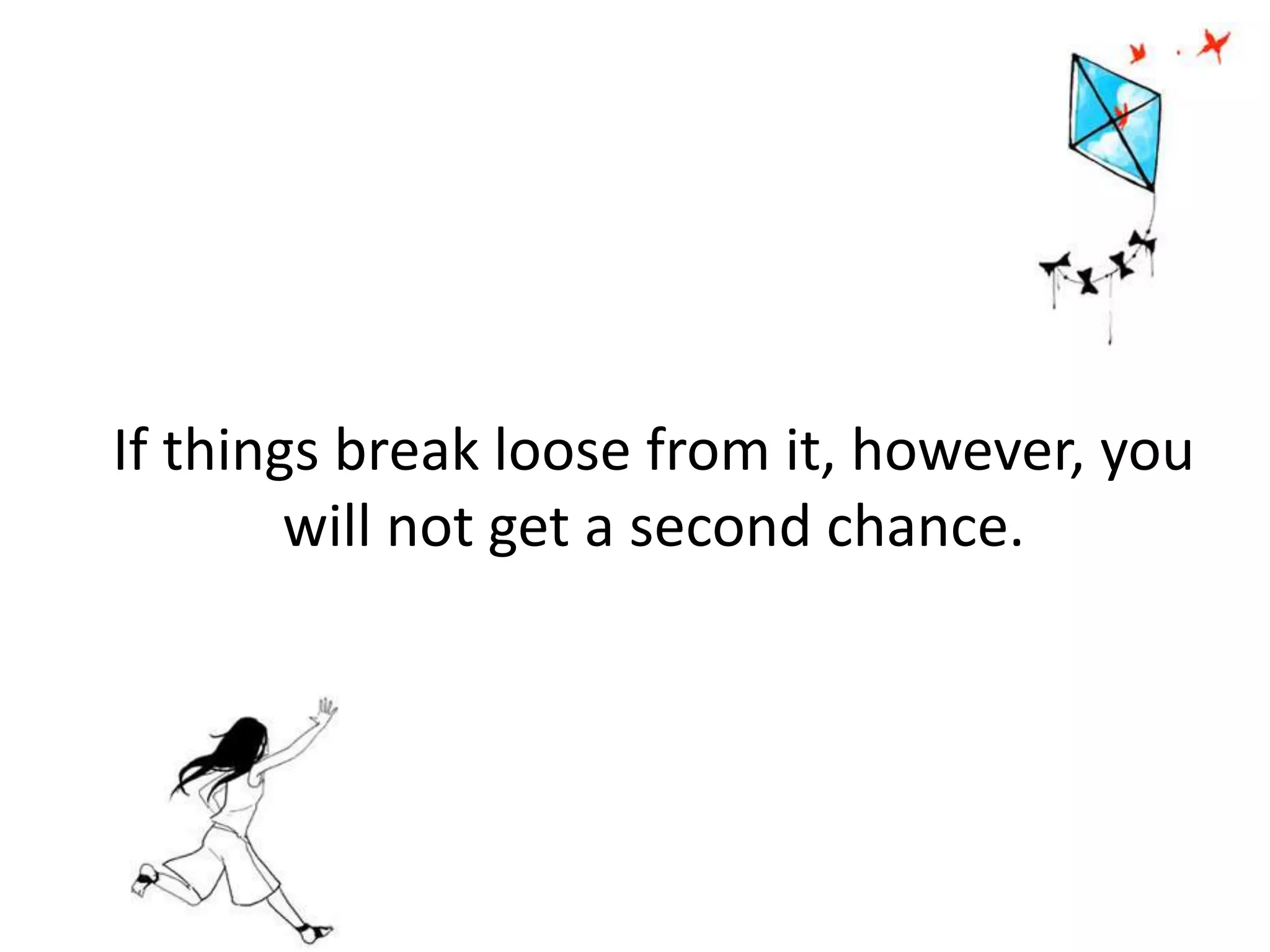 If things break loose from it, however, you
will not get a second chance.
 