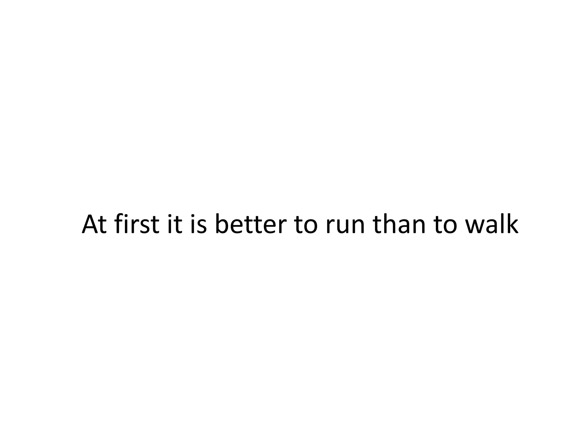At first it is better to run than to walk
 