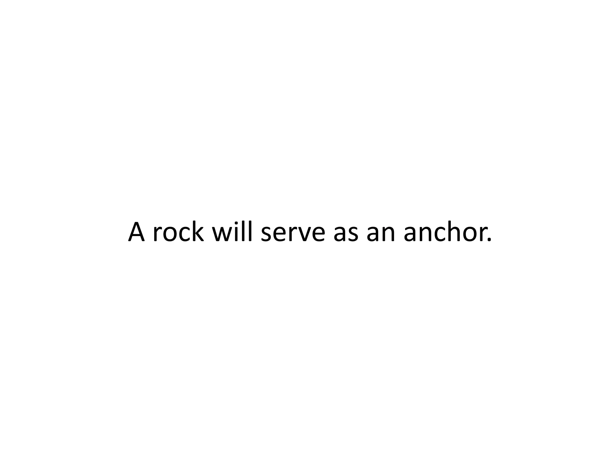 A rock will serve as an anchor.
 
