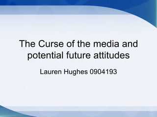 The Curse of the media and potential future attitudes Lauren Hughes 0904193 
