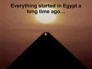 Everything started in Egypt a long time ago… 