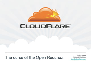 Tom Paseka
The curse of the Open Recursor
     Network Engineer
                                  tom@cloudflare.com
 