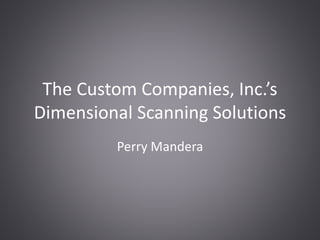 The Custom Companies, Inc.’s
Dimensional Scanning Solutions
Perry Mandera
 