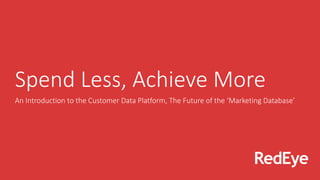 Spend Less, Achieve More
An Introduction to the Customer Data Platform, The Future of the ‘Marketing Database’
 