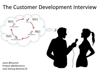 The Customer Development Interview




Jason @Evanish
Product @KISSmetrics
Lean Startup Machine SF
 