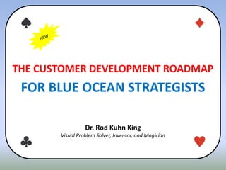 THE CUSTOMER DEVELOPMENT ROADMAP
FOR BLUE OCEAN STRATEGISTS
Dr. Rod Kuhn King
Visual Problem Solver, Inventor, and Magician
 