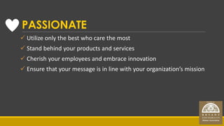 PASSIONATE
 Utilize only the best who care the most
 Stand behind your products and services
 Cherish your employees an...