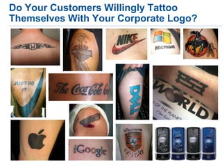Do Your Customers Willingly Tattoo
Themselves With Your Corporate Logo?
 