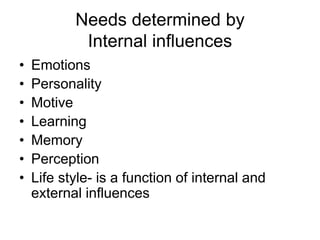 Needs determined by
Internal influences
• Emotions
• Personality
• Motive
• Learning
• Memory
• Perception
• Life style- is a function of internal and
external influences
 