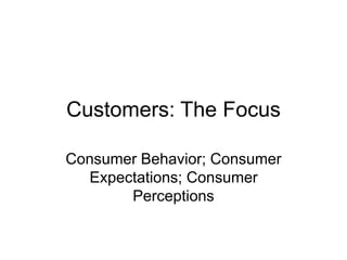 Customers: The Focus
Consumer Behavior; Consumer
Expectations; Consumer
Perceptions
 