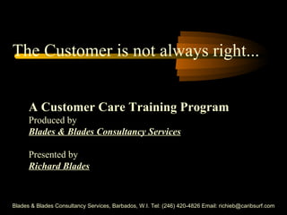 Blades & Blades Consultancy Services, Barbados, W.I. Tel: (246) 420-4826 Email: richieb@caribsurf.com The Customer is not always right... A Customer Care Training Program Produced by Blades & Blades Consultancy Services Presented by Richard Blades 
