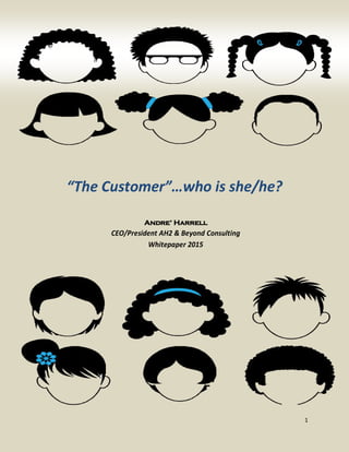 “The Customer”…who is she/he?
Andre’ Harrell
CEO/President AH2 & Beyond Consulting
Whitepaper 2015
1
 