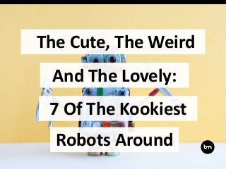The Cute, The Weird
And The Lovely:
7 Of The Kookiest
Robots Around
 