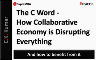 C.K.Kumar
And how to benefit from it
@SupraMBA #PCATX13
The C Word -
How Collaborative
Economy is Disrupting
Everything
 