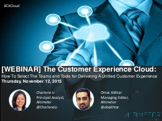 [WEBINAR] The Customer Experience Cloud:
How To Select The Teams and Tools for Delivering A Unified Customer Experience
Thursday, November 12, 2015
Charlene Li
Principal Analyst,
Altimeter
@CharleneLi
Omar Akhtar
Managing Editor,
Altimeter
@obakhtar
#CXCloud
 