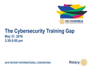 2016 ROTARY INTERNATIONAL CONVENTION
The Cybersecurity Training Gap
May 31, 2016
3:30-5:00 pm
 