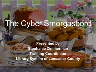 The Cyber Smorgasbord Presented by Stephanie Zimmerman Training Coordinator Library System of Lancaster County 