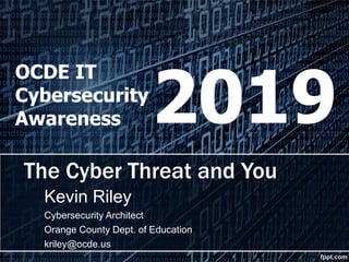 The Cyber Threat and You
Kevin Riley
Cybersecurity Architect
Orange County Dept. of Education
kriley@ocde.us
OCDE IT
Cybersecurity
Awareness 2019
 