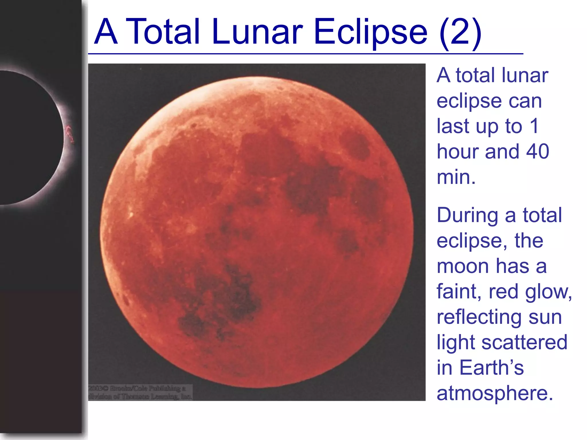 A Total Lunar Eclipse (2)
A total lunar
eclipse can
last up to 1
hour and 40
min.
During a total
eclipse, the
moon has a
faint, red glow,
reflecting sun
light scattered
in Earth’s
atmosphere.
 