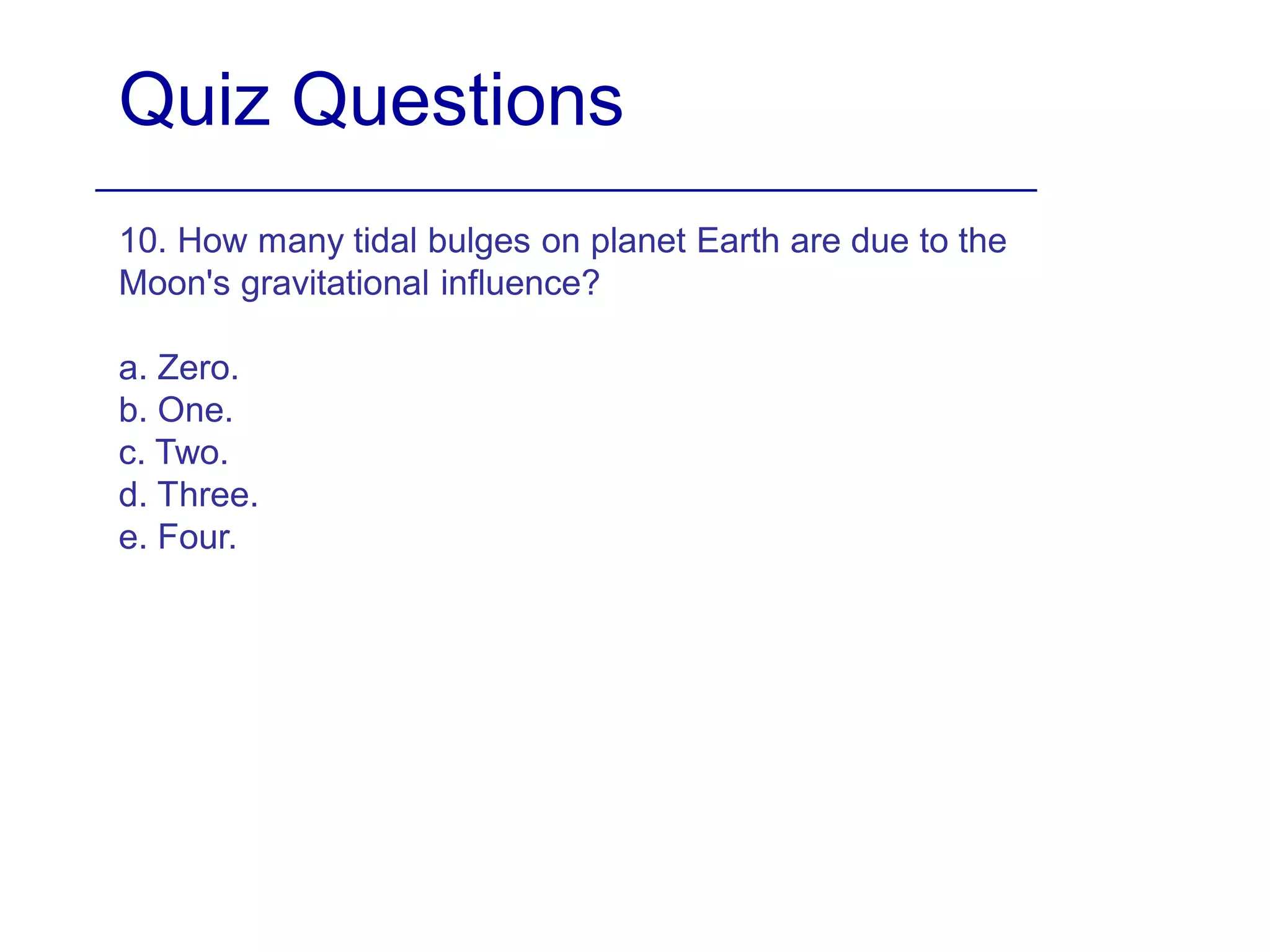 Quiz Questions
10. How many tidal bulges on planet Earth are due to the
Moon's gravitational influence?
a. Zero.
b. One.
c. Two.
d. Three.
e. Four.
 