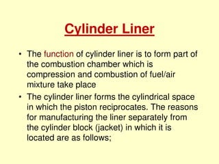 Cylinder Liner
• The function of cylinder liner is to form part of
the combustion chamber which is
compression and combust...