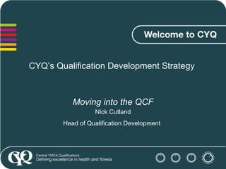 CYQ’s Qualification Development Strategy  Moving into the QCF Nick Cutland Head of Qualification Development   