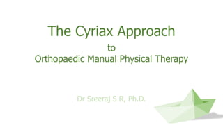 The Cyriax Approach
to
Orthopaedic Manual Physical Therapy
Dr Sreeraj S R, Ph.D.
 